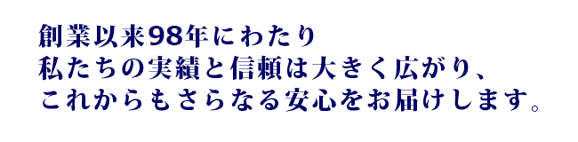 創業以来90年にわたり私たちの実績と信頼は大きく広がり、これからもさらなる安心をお届けします