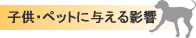 子供・ペットに与える影響